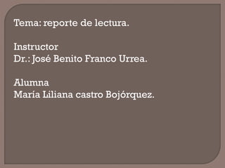 Tema: reporte de lectura.
Instructor
Dr.: José Benito Franco Urrea.
Alumna
María Liliana castro Bojórquez.
 