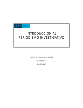 INTRODUCCIÓN AL
PERIODISMO INVESTIGATIVO
Jaehel Aremy Jaquim García
Periodismo I
Sección 003
 