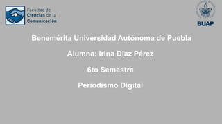 Benemérita Universidad Autónoma de Puebla
Alumna: Irina Díaz Pérez
6to Semestre
Periodismo Digital
 