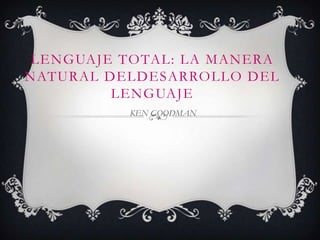 LENGUAJE TOTAL: LA MANERA
NATURAL DELDESARROLLO DEL
LENGUAJE
KEN GOODMAN

 