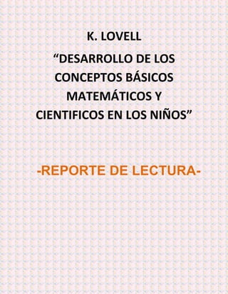 K. LOVELL
“DESARROLLO DE LOS
CONCEPTOS BÁSICOS
MATEMÁTICOS Y
CIENTIFICOS EN LOS NIÑOS”
-REPORTE DE LECTURA-
 
