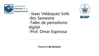 - Isaac Velázquez Solís
-6to Semestre
-Taller de periodismo
digital
-Prof. Omar Espinosa
- Reporte de lectura -
 