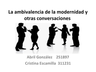 La ambivalencia de la modernidad y
otras conversaciones

Abril González 251897
Cristina Escamilla 311231

 