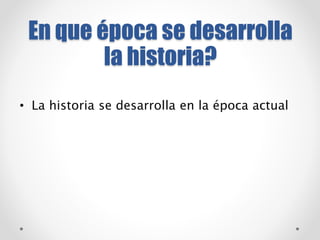 En que época se desarrolla 
la historia? 
• La historia se desarrolla en la época actual 
 