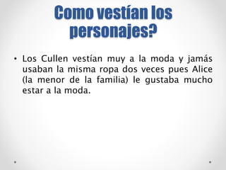 Como vestían los 
personajes? 
• Los Cullen vestían muy a la moda y jamás 
usaban la misma ropa dos veces pues Alice 
(la menor de la familia) le gustaba mucho 
estar a la moda. 
 