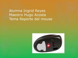 Alumna Ingrid Reyes
Maestro Hugo Acosta
Tema Reporte del mouse
 