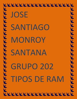 JOSE
SANTIAGO
MONROY
SANTANA
GRUPO 202
TIPOS DE RAM
 