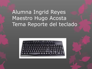 Alumna Ingrid Reyes
Maestro Hugo Acosta
Tema Reporte del teclado
 