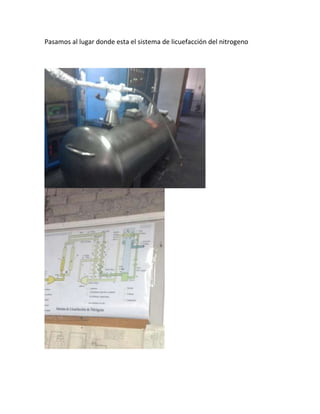 Pasamos al lugar donde esta el sistema de licuefacción del nitrogeno

 