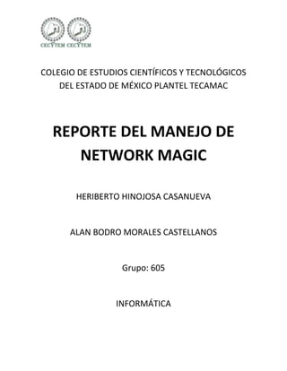 COLEGIO DE ESTUDIOS CIENTÍFICOS Y TECNOLÓGICOS
    DEL ESTADO DE MÉXICO PLANTEL TECAMAC




  REPORTE DEL MANEJO DE
     NETWORK MAGIC

       HERIBERTO HINOJOSA CASANUEVA


      ALAN BODRO MORALES CASTELLANOS


                  Grupo: 605


                INFORMÁTICA
 