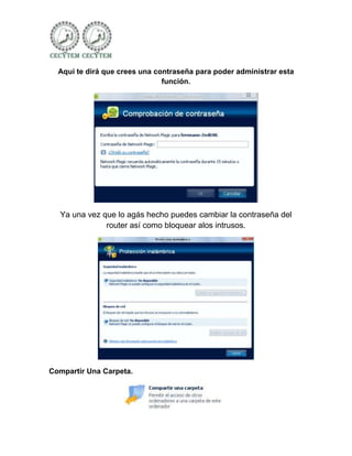 Aquí te dirá que crees una contraseña para poder administrar esta
                               función.




  Ya una vez que lo agás hecho puedes cambiar la contraseña del
              router así como bloquear alos intrusos.




Compartir Una Carpeta.
 