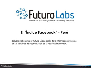 El “Índice Facebook” - Perú
Estudio elaborado por Futuro Labs a partir de la información obtenida
de las variables de segmentación de la red social Facebook.
 