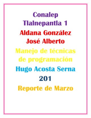 Conalep
Tlalnepantla 1
Aldana González
José Alberto
Manejo de técnicas
de programación
Hugo Acosta Serna
201
Reporte de Marzo
 