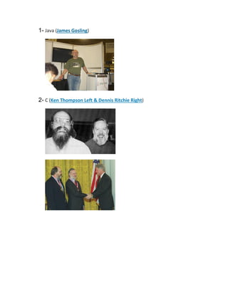 1- Java (James Gosling)

2- C (Ken Thompson Left & Dennis Ritchie Right)

 