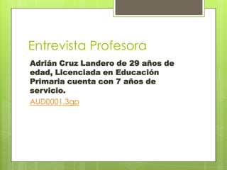 Entrevista Profesora
Adrián Cruz Landero de 29 años de
edad, Licenciada en Educación
Primaria cuenta con 7 años de
servicio.
AUD0001.3gp
 