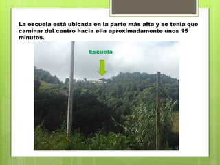 La escuela está ubicada en la parte más alta y se tenía que
caminar del centro hacia ella aproximadamente unos 15
minutos.

                       Escuela
 