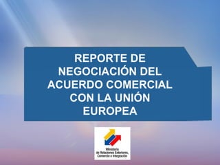 REPORTE DE
NEGOCIACIÓN DEL
ACUERDO COMERCIAL
CON LA UNIÓN
EUROPEA
 