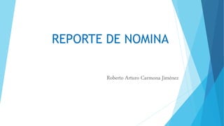 REPORTE DE NOMINA
Roberto Arturo Carmona Jiménez
 