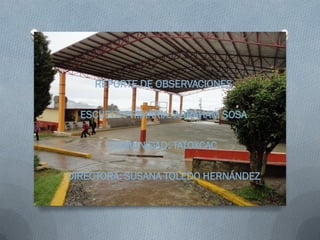 REPORTE DE OBSERVACIONES

  ESCUELA PRIMARIA: ABRAHAM SOSA

       COMUNIDAD: TATOXCAC

DIRECTORA: SUSANA TOLEDO HERNÁNDEZ
 