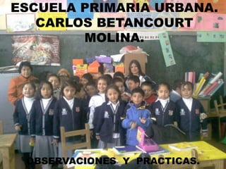 ESCUELA PRIMARIA URBANA.
   CARLOS BETANCOURT
        MOLINA.




 OBSERVACIONES Y PRACTICAS.
 