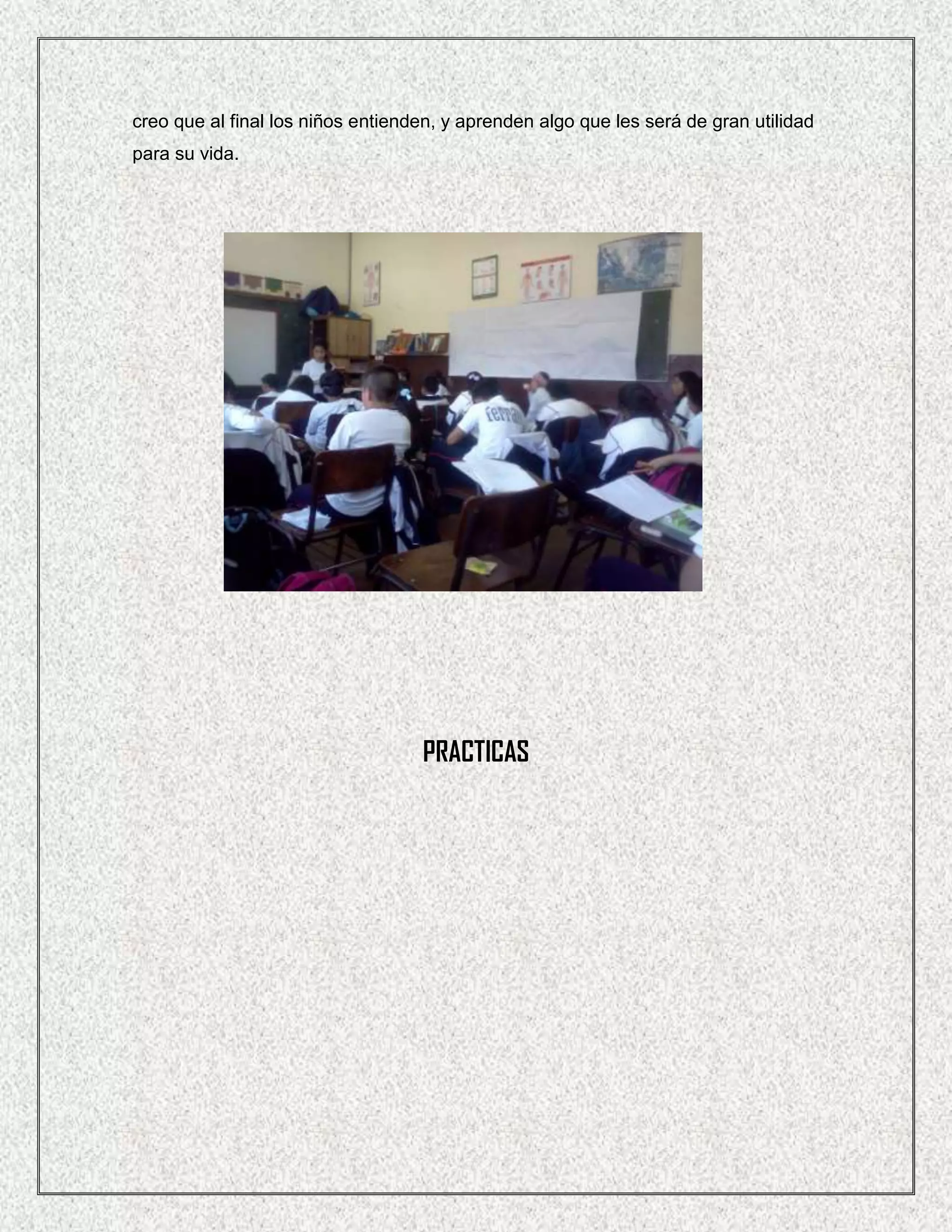 creo que al final los niños entienden, y aprenden algo que les será de gran utilidad
para su vida.




                                   PRACTICAS
 