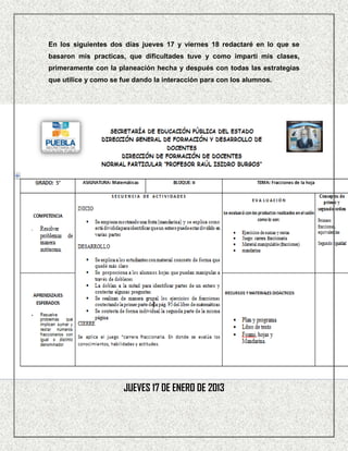 En los siguientes dos días jueves 17 y viernes 18 redactaré en lo que se
basaron mis practicas, que dificultades tuve y como impartí mis clases,
primeramente con la planeación hecha y después con todas las estrategias
que utilice y como se fue dando la interacción para con los alumnos.




                      JUEVES 17 DE ENERO DE 2013
 