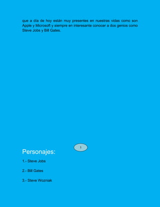 que a día de hoy están muy presentes en nuestras vidas como son
Apple y Microsoft y siempre en interesante conocer a dos genios como
Steve Jobs y Bill Gates.
Personajes:
1.- Steve Jobs
2.- Bill Gates
3.- Steve Wozniak
1
 