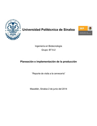 Universidad Politécnica de Sinaloa
Ingeniería en Biotecnología
Grupo: BT 6-2
Planeación e implementación de la producción
“Reporte de visita a la cervecería”
Mazatlán, Sinaloa 2 de junio del 2014
 