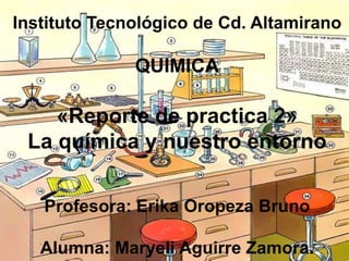 Instituto Tecnológico de Cd. Altamirano

              QUIMICA

    «Reporte de practica 2»
 La química y nuestro entorno

   Profesora: Erika Oropeza Bruno

   Alumna: Maryeli Aguirre Zamora.
 