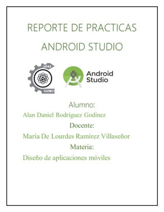 REPORTE DE PRACTICAS
ANDROID STUDIO
Alumno:
Alan Daniel Rodríguez Godínez
Docente:
María De Lourdes Ramírez Villaseñor
Materia:
Diseño de aplicaciones móviles
 