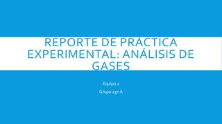 REPORTE DE PRÁCTICA
EXPERIMENTAL: ANÁLISIS DE
GASES
Equipo 2
Grupo 137-A
 