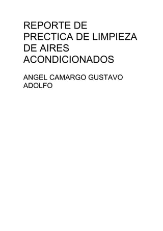 REPORTE DE
PRECTICA DE LIMPIEZA
DE AIRES
ACONDICIONADOS
ANGEL CAMARGO GUSTAVO
ADOLFO
 