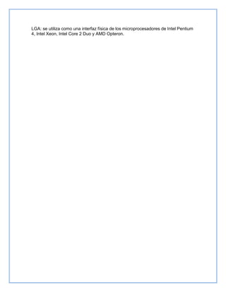 LGA: se utiliza como una interfaz física de los microprocesadores de Intel Pentium
4, Intel Xeon, Intel Core 2 Duo y AMD Opteron.
 