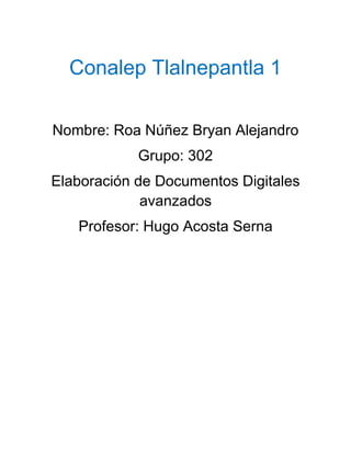 Conalep Tlalnepantla 1
Nombre: Roa Núñez Bryan Alejandro
Grupo: 302
Elaboración de Documentos Digitales
avanzados
Profesor: Hugo Acosta Serna

 