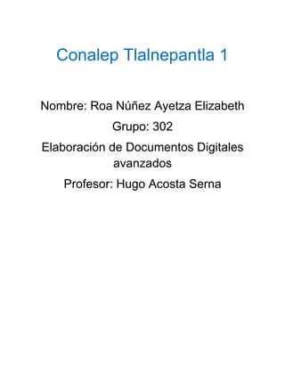 Conalep Tlalnepantla 1
Nombre: Roa Núñez Ayetza Elizabeth
Grupo: 302
Elaboración de Documentos Digitales
avanzados
Profesor: Hugo Acosta Serna

 