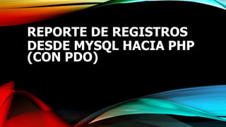 REPORTE DE REGISTROS
DESDE MYSQL HACIA PHP
(CON PDO)
 
