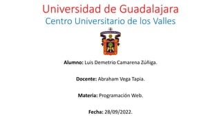 Universidad de Guadalajara
Centro Universitario de los Valles
Alumno: Luis Demetrio Camarena Zúñiga.
Docente: Abraham Vega Tapia.
Materia: Programación Web.
Fecha: 28/09/2022.
 