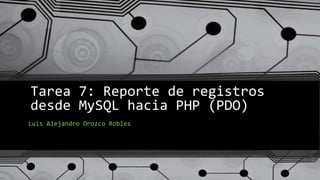 Tarea 7: Reporte de registros
desde MySQL hacia PHP (PDO)
Luis Alejandro Orozco Robles
 