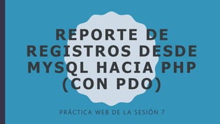 REPORTE DE
REGISTROS DESDE
MYSQL HACIA PHP
(CON PDO)
P R Á C T I C A W E B D E L A S E S I Ó N 7
 
