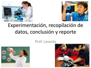 Experimentación, recopilación de
datos, conclusión y reporte
Prof. Lasanta
 