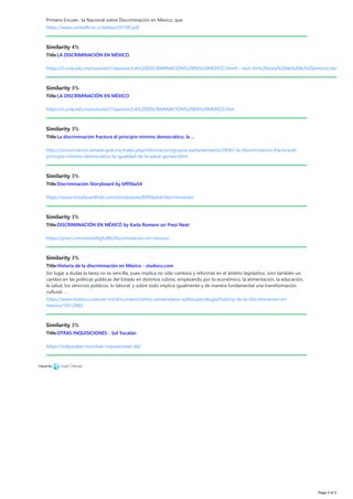 Primera Encues- ta Nacional sobre Discriminación en México, que
https://www.corteidh.or.cr/tablas/r35190.pdf
Similarity 4%
Title:LA DISCRIMINACIÓN EN MÉXICO
https://ti.unla.edu.mx/iusunla31/opinion/LA%20DISCRIMINACION%20EN%20MEXICO.htm#:~:text=En%20vista%20de%20lo%20anterior,tam
Similarity 3%
Title:LA DISCRIMINACIÓN EN MÉXICO
https://ti.unla.edu.mx/iusunla31/opinion/LA%20DISCRIMINACION%20EN%20MEXICO.htm
Similarity 3%
Title:La discriminación fractura el principio mínimo democrático, la ...
http://comunicacion.senado.gob.mx/index.php/informacion/grupos-parlamentarios/30061-la-discriminacion-fractura-el-
principio-minimo-democratico-la-igualdad-de-la-pena-gomez.html
Similarity 3%
Title:Discriminación Storyboard by bf95ba54
https://www.storyboardthat.com/storyboards/bf95ba54/discriminacion
Similarity 3%
Title:DISCRIMINACIÓN EN MÉXICO by Karla Romero on Prezi Next
https://prezi.com/wnnphtgfuf8t/discriminacion-en-mexico/
Similarity 3%
Title:Historia de la discriminación en México - studocu.com
Sin lugar a dudas la tarea no es sencilla, pues implica no sólo cambios y reformas en el ámbito legislativo, sino también un
cambio en las políticas públicas del Estado en distintos rubros, empezando por lo económico, la alimentación, la educación,
la salud, los servicios públicos, lo laboral, y sobre todo implica igualmente y de manera fundamental una transformación
cultural, …
https://www.studocu.com/es-mx/document/centro-universitario-aztlan/psicologia/historia-de-la-discriminacion-en-
mexico/16512662
Similarity 3%
Title:OTRAS INQUISICIONES - Sol Yucatán
https://solyucatan.mx/otras-inquisiciones-66/
Page 3 of 3
 