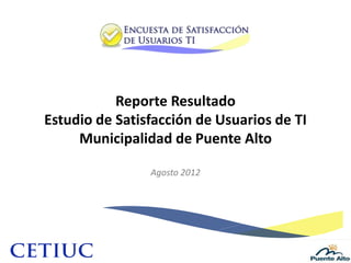 Reporte Resultado
Estudio de Satisfacción de Usuarios de TI
Municipalidad de Puente Alto
Agosto 2012
 