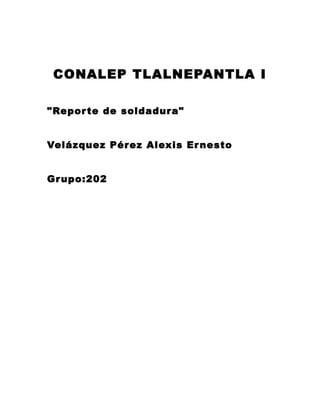 CONALEP TLALNEPANTLA I
"Reporte de soldadura"
Velázquez Pérez Alexis Ernesto
Grupo:202
 