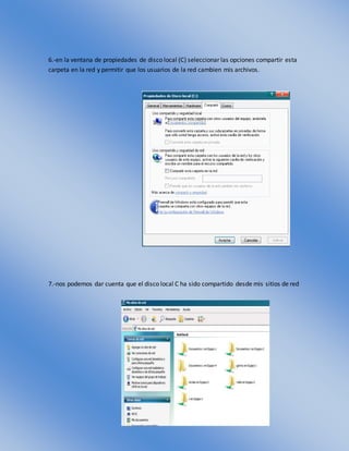 6.-en la ventana de propiedades de disco local (C) seleccionar las opciones compartir esta
carpeta en la red y permitir que los usuarios de la red cambien mis archivos.
7.-nos podemos dar cuenta que el disco local C ha sido compartido desde mis sitios de red
 