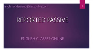 REPORTED PASSIVE
ENGLISH CLASSES ONLINE
englishondemand@classonlive.com 1
 