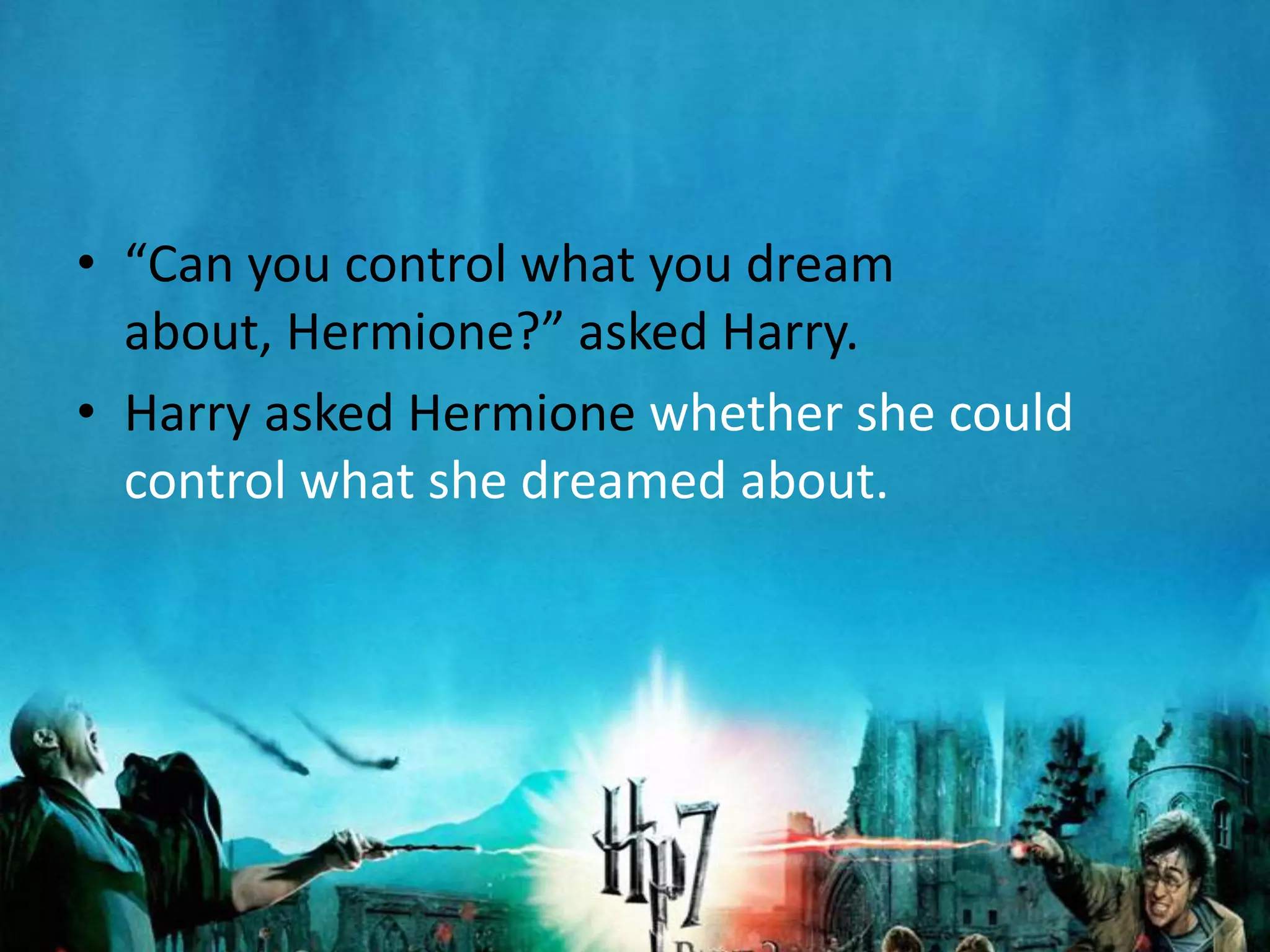 • “Can you control what you dream
  about, Hermione?” asked Harry.
• Harry asked Hermione whether she could
  control what she dreamed about.
 