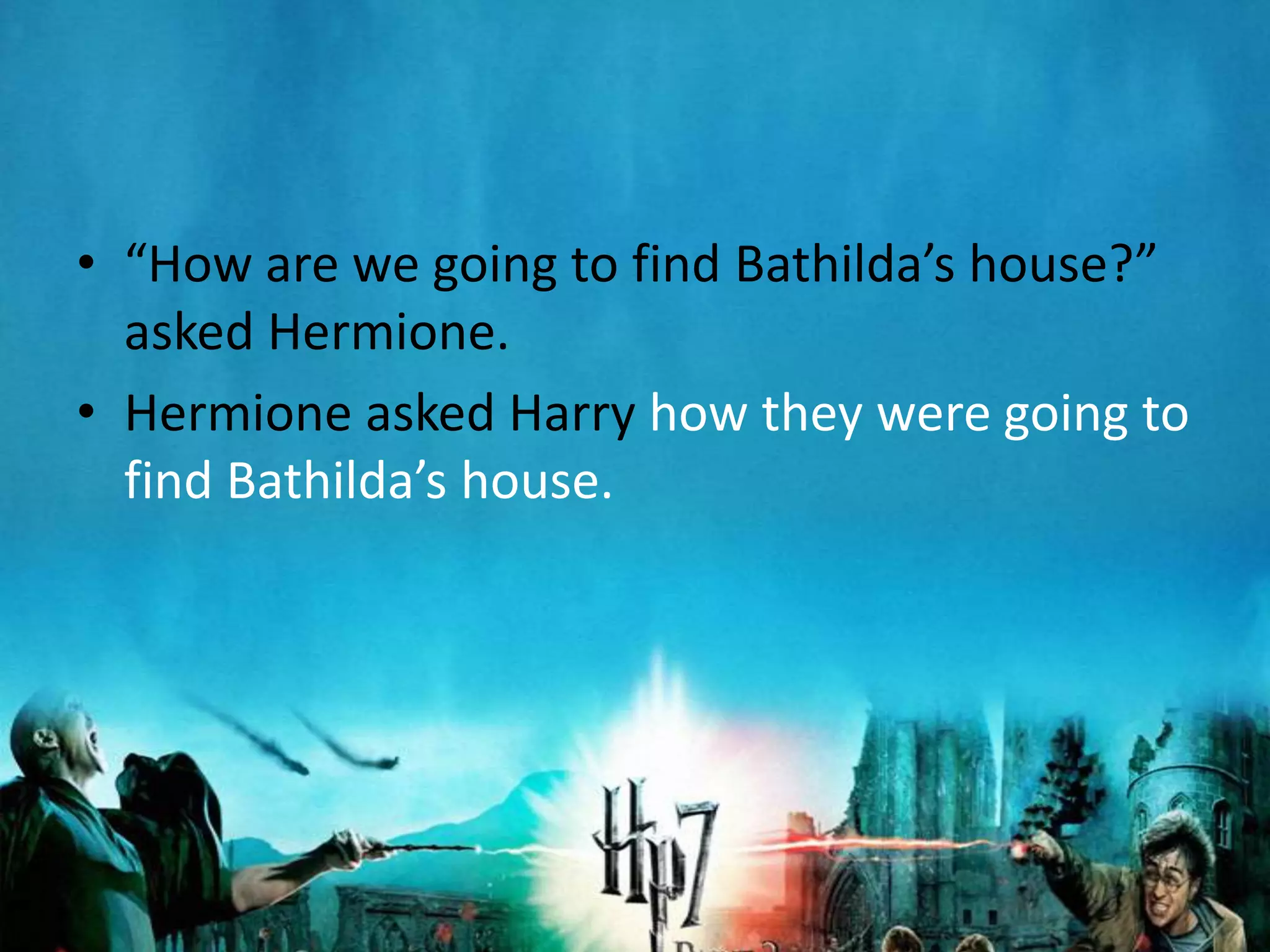 • “How are we going to find Bathilda’s house?”
  asked Hermione.
• Hermione asked Harry how they were going to
  find Bathilda’s house.
 