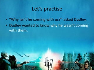 Let’s practise
• “Why isn’t he coming with us?” asked Dudley.
• Dudley wanted to know why he wasn’t coming
  with them.
 