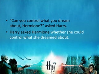 • “Can you control what you dream
  about, Hermione?” asked Harry.
• Harry asked Hermione whether she could
  control what she dreamed about.
 