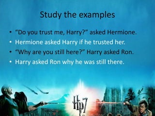 Study the examples
•   “Do you trust me, Harry?” asked Hermione.
•   Hermione asked Harry if he trusted her.
•   “Why are you still here?” Harry asked Ron.
•   Harry asked Ron why he was still there.
 